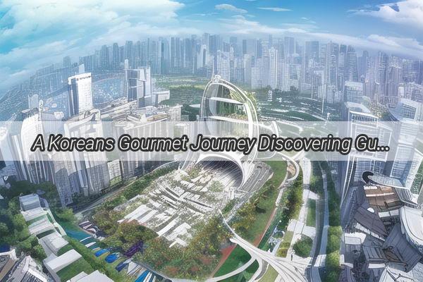 A Koreans Gourmet Journey Discovering Guangzhous Culinary Delights